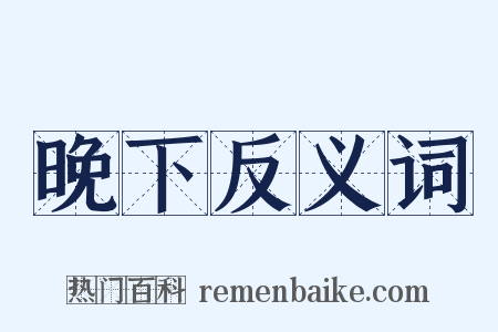 晚下反义词是什么意思的图片
